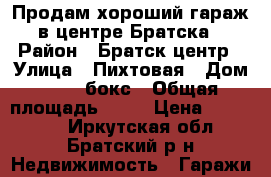 Продам хороший гараж в центре Братска › Район ­ Братск.центр › Улица ­ Пихтовая › Дом ­ 10, бокс › Общая площадь ­ 24 › Цена ­ 140 000 - Иркутская обл., Братский р-н Недвижимость » Гаражи   
